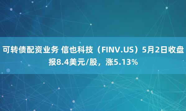 可转债配资业务 信也科技（FINV.US）5月2日收盘报8.4美元/股，涨5.13%
