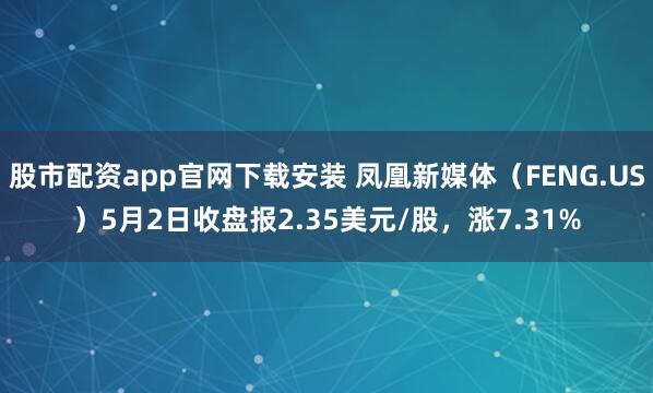 股市配资app官网下载安装 凤凰新媒体（FENG.US）5月2日收盘报2.35美元/股，涨7.31%