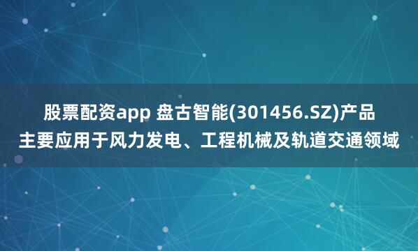 股票配资app 盘古智能(301456.SZ)产品主要应用于风力发电、工程机械及轨道交通领域