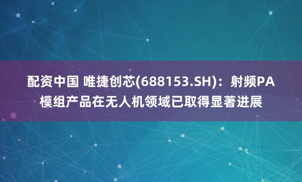 配资中国 唯捷创芯(688153.SH)：射频PA模组产品在无人机领域已取得显著进展