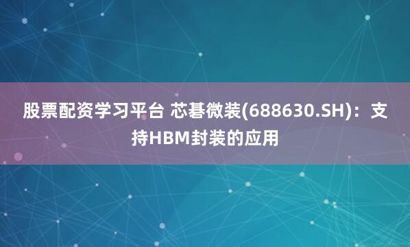 股票配资学习平台 芯碁微装(688630.SH)：支持HBM封装的应用