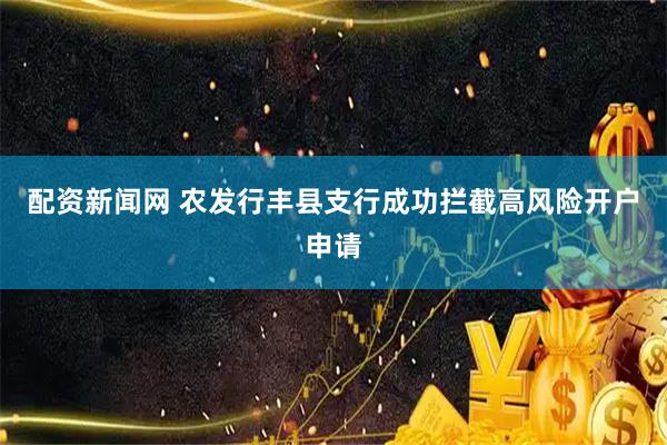 配资新闻网 农发行丰县支行成功拦截高风险开户申请