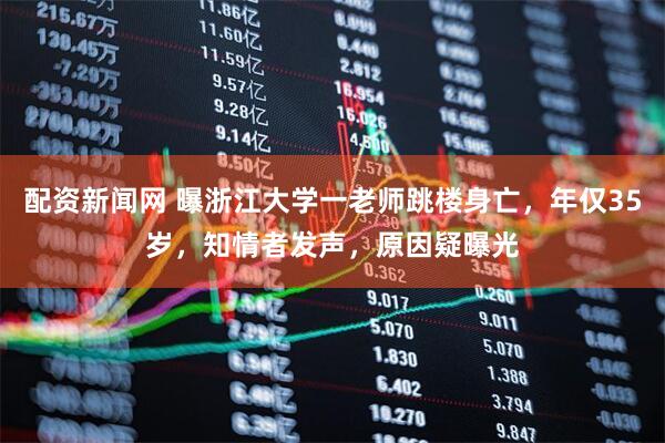 配资新闻网 曝浙江大学一老师跳楼身亡，年仅35岁，知情者发声，原因疑曝光