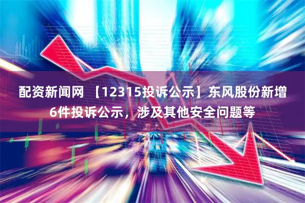 配资新闻网 【12315投诉公示】东风股份新增6件投诉公示，涉及其他安全问题等