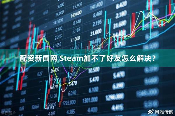 配资新闻网 Steam加不了好友怎么解决？