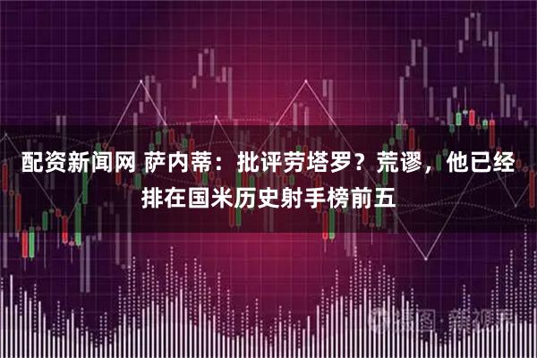 配资新闻网 萨内蒂：批评劳塔罗？荒谬，他已经排在国米历史射手榜前五