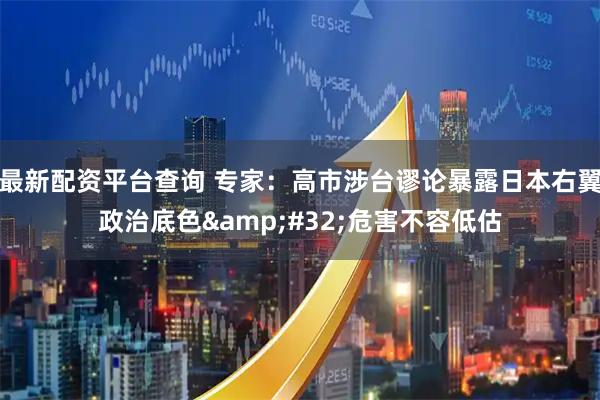 最新配资平台查询 专家：高市涉台谬论暴露日本右翼政治底色 危害不容低估