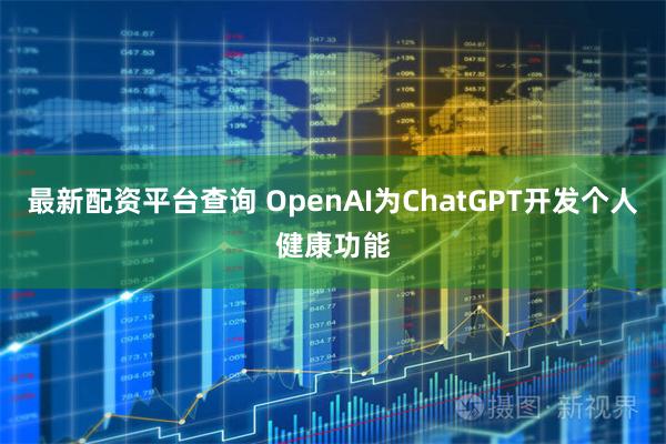 最新配资平台查询 OpenAI为ChatGPT开发个人健康功能