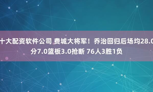 十大配资软件公司 费城大将军！乔治回归后场均28.0分7.0篮板3.0抢断 76人3胜1负