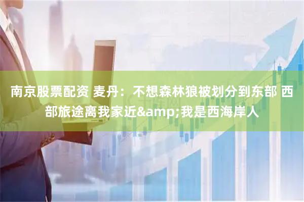 南京股票配资 麦丹：不想森林狼被划分到东部 西部旅途离我家近&我是西海岸人