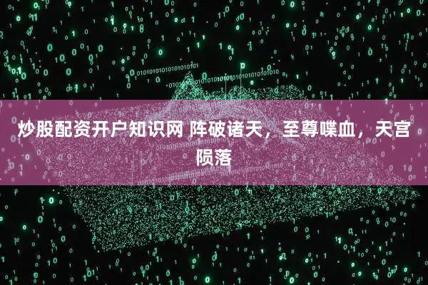 炒股配资开户知识网 阵破诸天，至尊喋血，天宫陨落