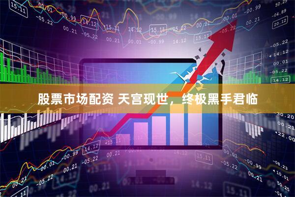 股票市场配资 天宫现世，终极黑手君临