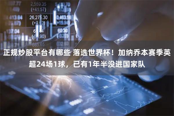 正规炒股平台有哪些 落选世界杯！加纳乔本赛季英超24场1球，已有1年半没进国家队