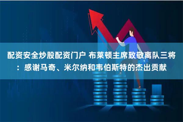 配资安全炒股配资门户 布莱顿主席致敬离队三将：感谢马奇、米尔纳和韦伯斯特的杰出贡献