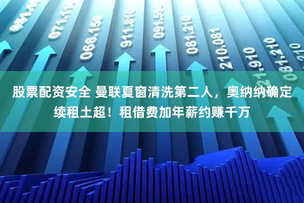 股票配资安全 曼联夏窗清洗第二人,奥纳纳确定续租土超!租借费加年薪约赚千万