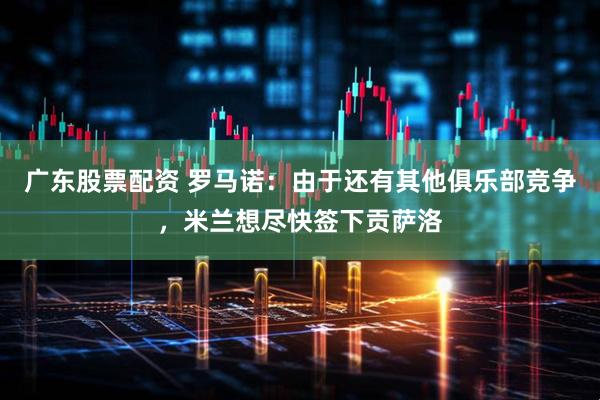 广东股票配资 罗马诺:由于还有其他俱乐部竞争,米兰想尽快签下贡萨洛