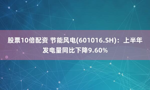 股票10倍配资 节能风电(601016.SH)：上半年发电量同比下降9.60%