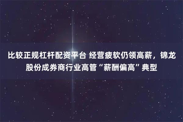 比较正规杠杆配资平台 经营疲软仍领高薪，锦龙股份成券商行业高管“薪酬偏高”典型