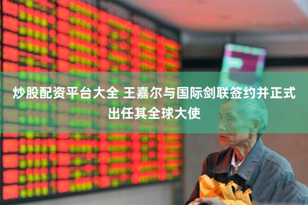 炒股配资平台大全 王嘉尔与国际剑联签约并正式出任其全球大使